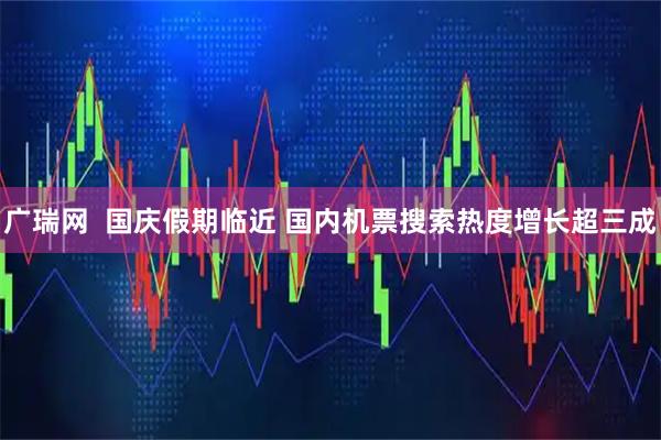 广瑞网  国庆假期临近 国内机票搜索热度增长超三成