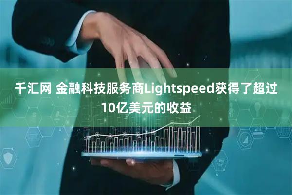 千汇网 金融科技服务商Lightspeed获得了超过10亿美元的收益