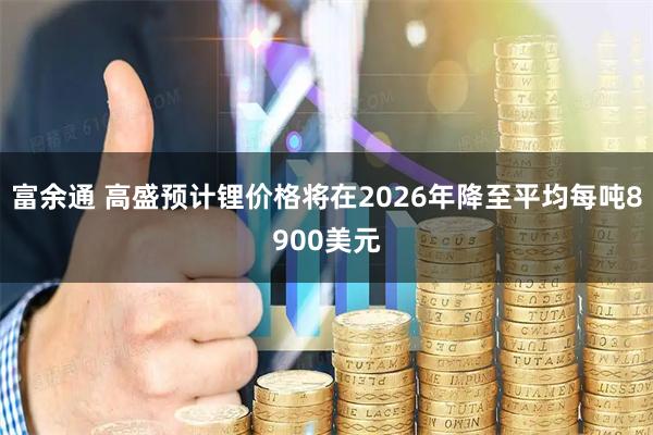 富余通 高盛预计锂价格将在2026年降至平均每吨8900美元