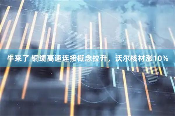 牛来了 铜缆高速连接概念拉升，沃尔核材涨10%