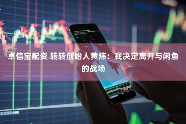 卓信宝配资 转转创始人黄炜：我决定离开与闲鱼的战场