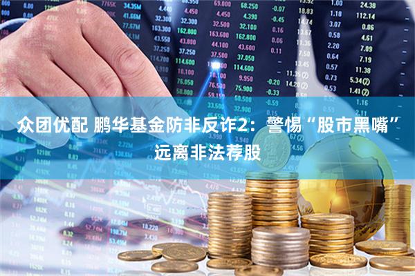 众团优配 鹏华基金防非反诈2：警惕“股市黑嘴”远离非法荐股