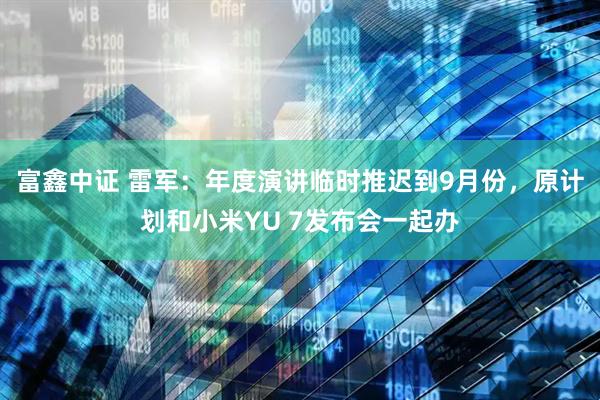 富鑫中证 雷军：年度演讲临时推迟到9月份，原计划和小米YU 7发布会一起办