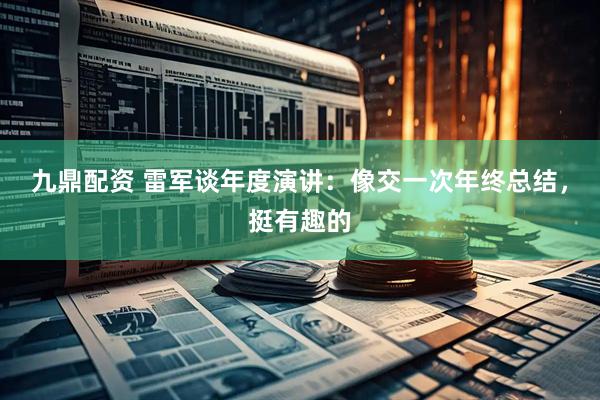 九鼎配资 雷军谈年度演讲：像交一次年终总结，挺有趣的