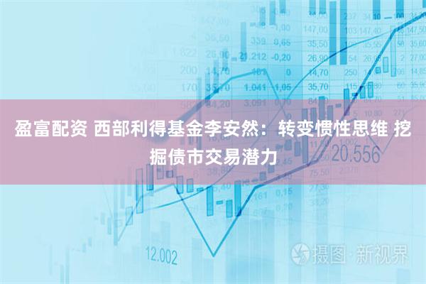 盈富配资 西部利得基金李安然：转变惯性思维 挖掘债市交易潜力