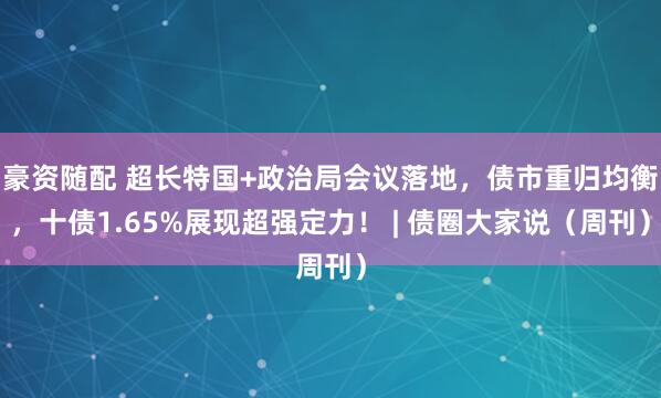 豪资随配 超长特国+政治局会议落地，债市重归均衡，十债1.65%展现超强定力！ | 债圈大家说（周刊）