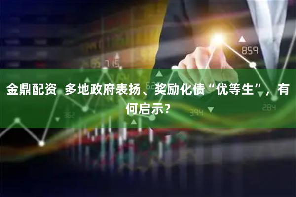 金鼎配资  多地政府表扬、奖励化债“优等生”，有何启示？