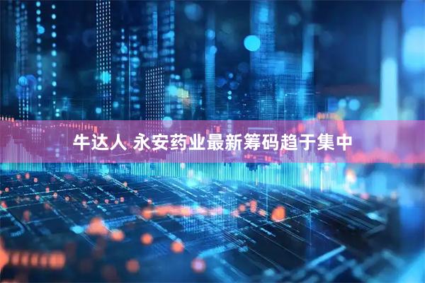 牛达人 永安药业最新筹码趋于集中
