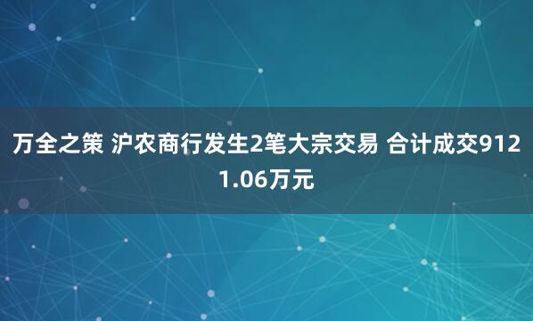 万全之策 沪农商行发生2笔大宗交易 合计成交9121.06万元