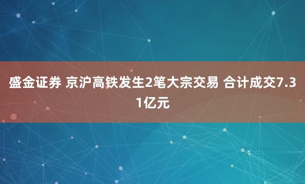 盛金证券 京沪高铁发生2笔大宗交易 合计成交7.31亿元