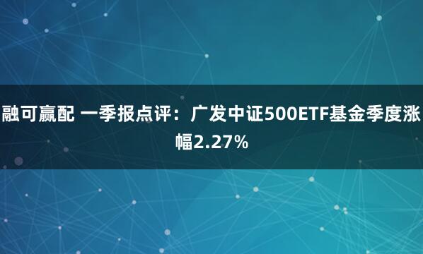 融可赢配 一季报点评：广发中证500ETF基金季度涨幅2.27%