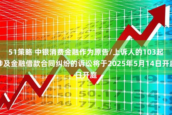 51策略 中银消费金融作为原告/上诉人的103起涉及金融借款合同纠纷的诉讼将于2025年5月14日开庭