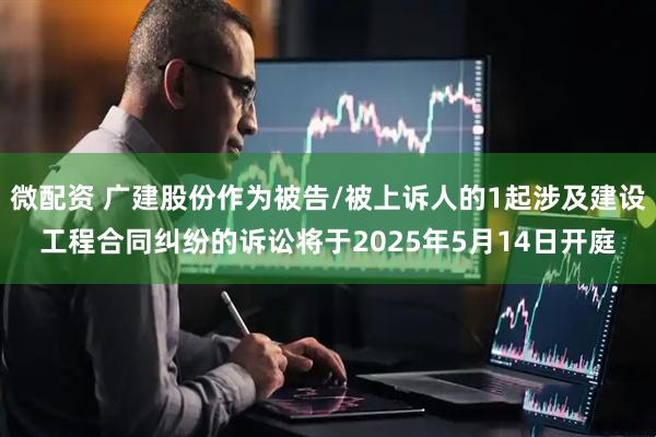微配资 广建股份作为被告/被上诉人的1起涉及建设工程合同纠纷的诉讼将于2025年5月14日开庭
