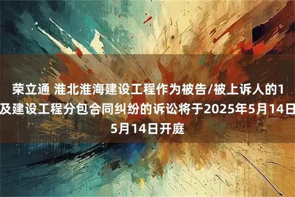 荣立通 淮北淮海建设工程作为被告/被上诉人的1起涉及建设工程分包合同纠纷的诉讼将于2025年5月14日开庭