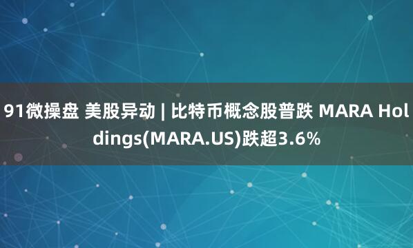 91微操盘 美股异动 | 比特币概念股普跌 MARA Holdings(MARA.US)跌超3.6%