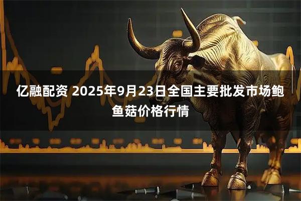 亿融配资 2025年9月23日全国主要批发市场鲍鱼菇价格行情