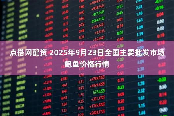 点搭网配资 2025年9月23日全国主要批发市场鲍鱼价格行情