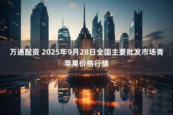 万通配资 2025年9月28日全国主要批发市场青苹果价格行情