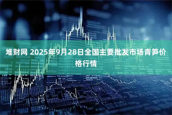 堆财网 2025年9月28日全国主要批发市场青笋价格行情