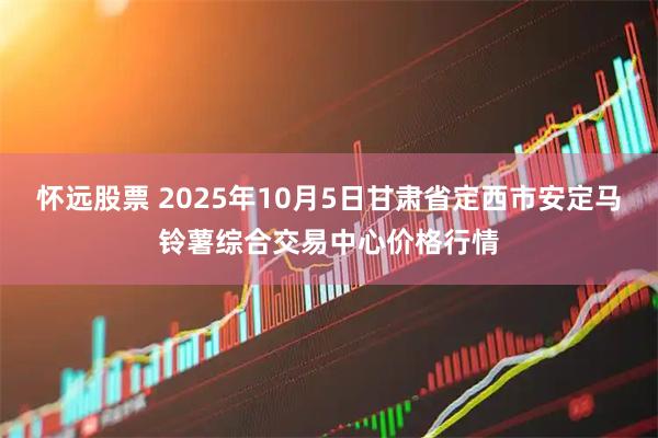 怀远股票 2025年10月5日甘肃省定西市安定马铃薯综合交易中心价格行情