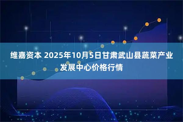 维嘉资本 2025年10月5日甘肃武山县蔬菜产业发展中心价格行情