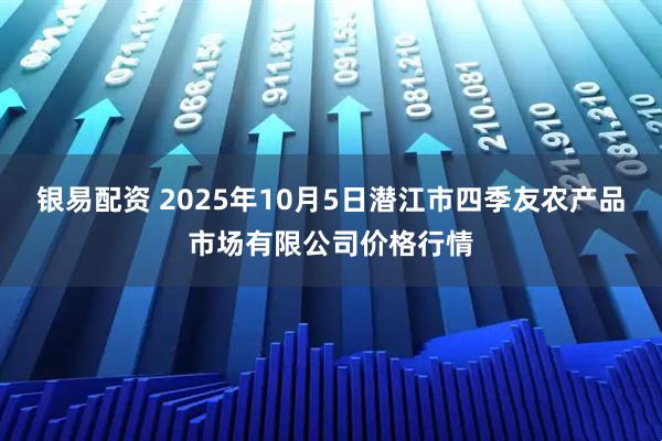 银易配资 2025年10月5日潜江市四季友农产品市场有限公司价格行情