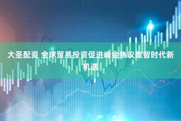大圣配资 全球贸易投资促进峰会热议数智时代新机遇