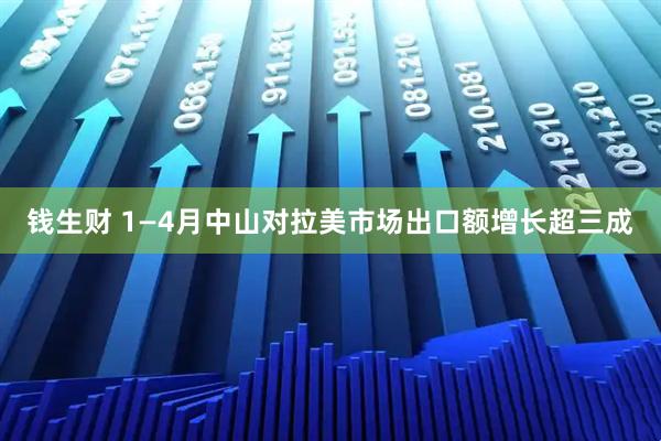 钱生财 1—4月中山对拉美市场出口额增长超三成