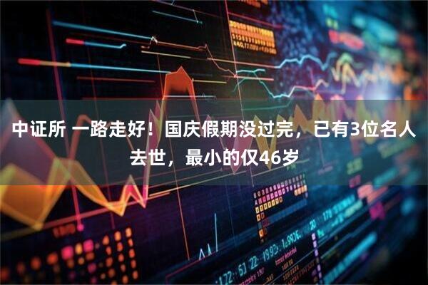 中证所 一路走好!国庆假期没过完,已有3位名人去世,最小的仅46岁