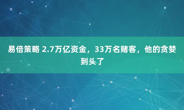 易倍策略 2.7万亿资金,33万名赌客,他的贪婪到头了