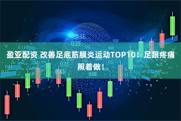 盈亚配资 改善足底筋膜炎运动TOP10!足跟疼痛照着做!