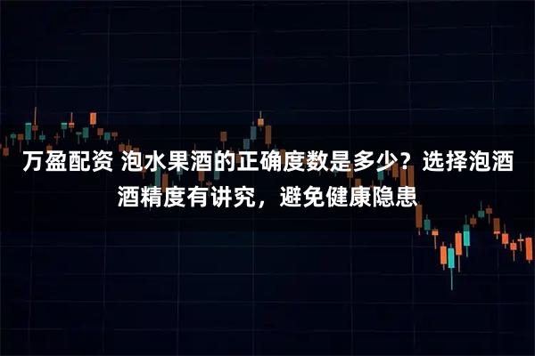 万盈配资 泡水果酒的正确度数是多少?选择泡酒酒精度有讲究,避免健康隐患