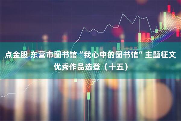 点金股 东营市图书馆“我心中的图书馆”主题征文优秀作品选登(十五)