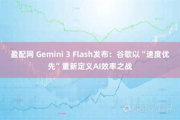 盈配网 Gemini 3 Flash发布：谷歌以“速度优先”重新定义AI效率之战