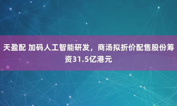 天盈配 加码人工智能研发，商汤拟折价配售股份筹资31.5亿港元