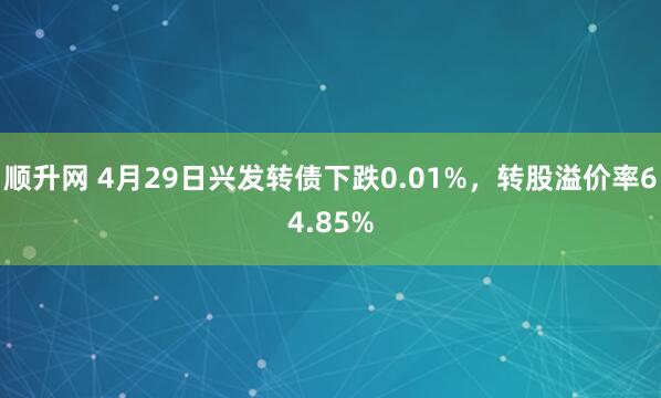 顺升网 4月29日兴发转债下跌0.01%,转股溢价率64.85%
