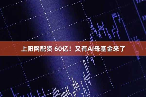 上阳网配资 60亿！又有AI母基金来了