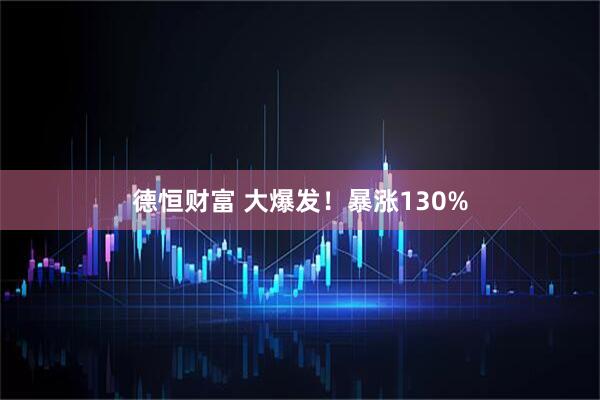 德恒财富 大爆发！暴涨130%