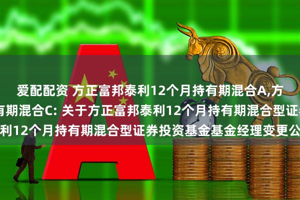 爱配配资 方正富邦泰利12个月持有期混合A,方正富邦泰利12个月持有期混合C: 关于方正富邦泰利12个月持有期混合型证券投资基金基金经理变更公告