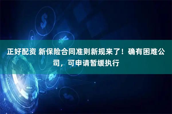 正好配资 新保险合同准则新规来了!确有困难公司,可申请暂缓执行