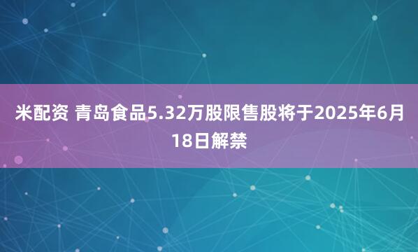 米配资 青岛食品5.32万股限售股将于2025年6月18日解禁