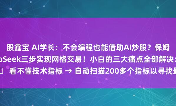 股鑫宝 AI学长：不会编程也能借助AI炒股？保姆级教程：普通人用DeepSeek三步实现网格交易！小白的三大痛点全部解决：✅ 看不懂技术指标 → 自动扫描200多个指标以寻找最佳参数✅ 害怕错过买卖点 ...