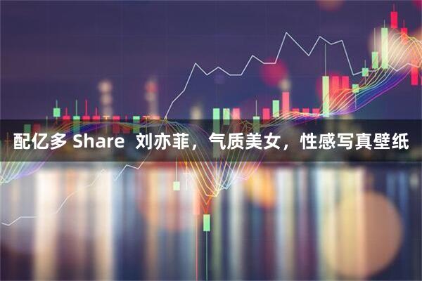 配亿多 Share  刘亦菲，气质美女，性感写真壁纸