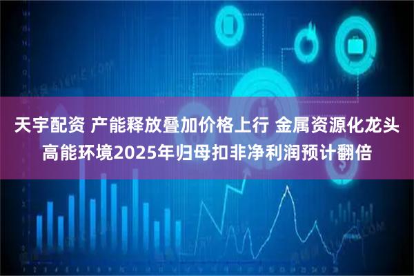 天宇配资 产能释放叠加价格上行 金属资源化龙头高能环境2025年归母扣非净利润预计翻倍