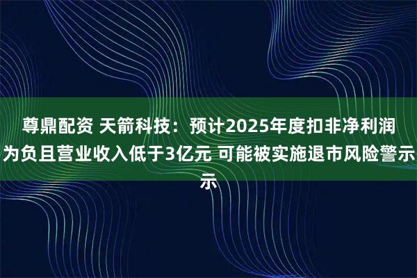 尊鼎配资 天箭科技:预计2025年度扣非净利润为负且营业收入低于3亿元 可能被实施退市风险警示