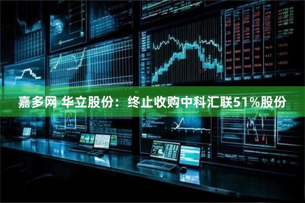 嘉多网 华立股份：终止收购中科汇联51%股份