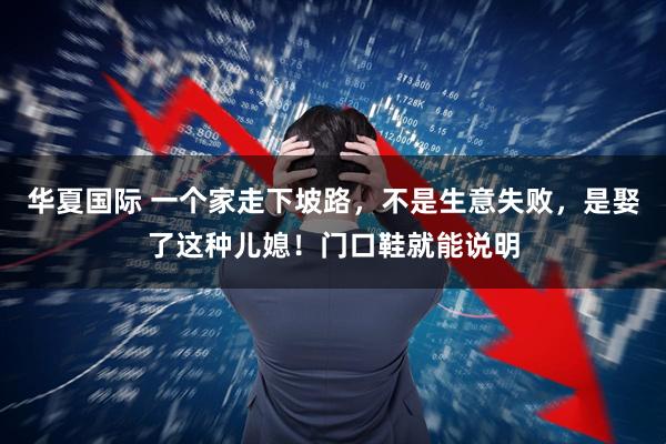 华夏国际 一个家走下坡路,不是生意失败,是娶了这种儿媳!门口鞋就能说明