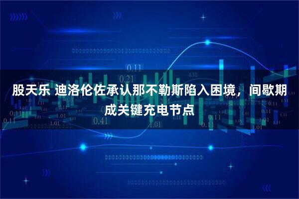 股天乐 迪洛伦佐承认那不勒斯陷入困境,间歇期成关键充电节点