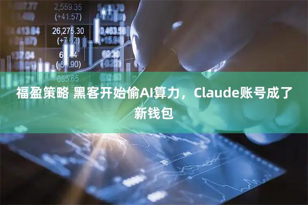 福盈策略 黑客开始偷AI算力，Claude账号成了新钱包