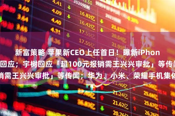 新富策略 苹果新CEO上任首日!曝新iPhone恢复赠送充电头,官方回应;宇树回应「超100元报销需王兴兴审批」等传闻;华为、小米、荣耀手机集体涨价